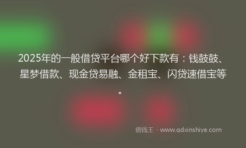 2025年的一般借贷平台哪个好下款有:钱鼓鼓、星梦借款、现金贷易融、金租宝、闪贷速借宝等。