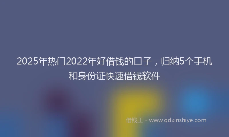2025年热门2022年好借钱的口子，归纳5个手机和身份证快速借钱软件