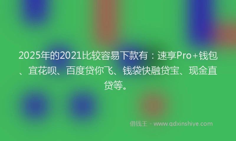 2025年的2021比较容易下款有：速享Pro+钱包、宜花呗、百度贷你飞、钱袋快融贷宝、现金直贷等。
