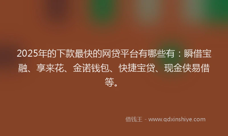 2025年的下款最快的网贷平台有哪些有：瞬借宝融、享来花、金诺钱包、快捷宝贷、现金侠易借等。