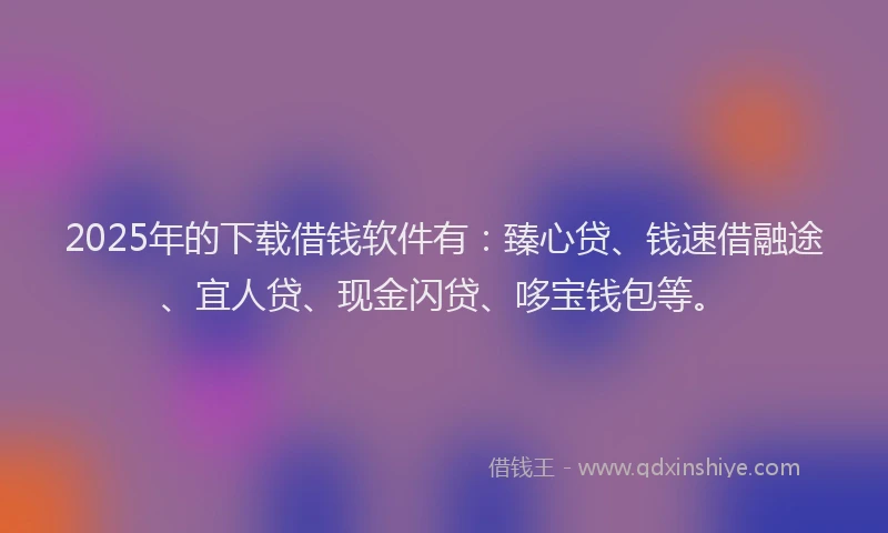2025年的下载借钱软件有:臻心贷、钱速借融途、宜人贷、现金闪贷、哆宝钱包等。