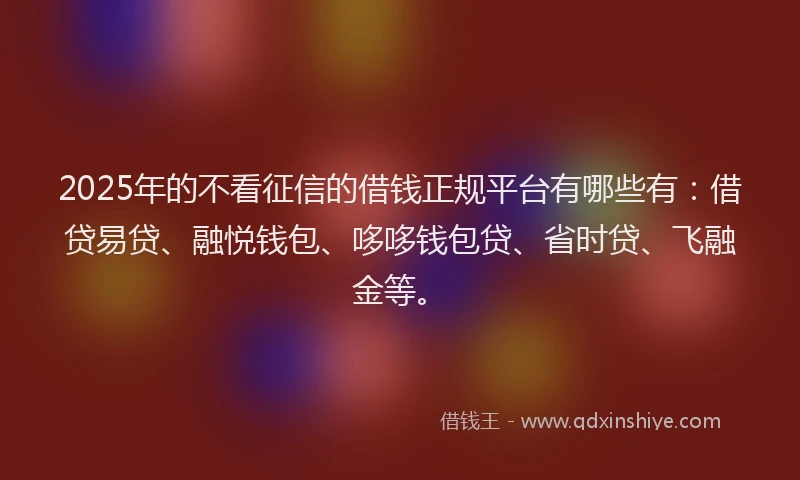 2025年的不看征信的借钱正规平台有哪些有：借贷易贷、融悦钱包、哆哆钱包贷、省时贷、飞融金等。