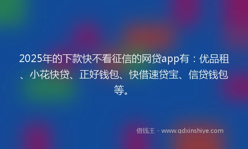 2025年的下款快不看征信的网贷app有：优品租、小花快贷、正好钱包、快借速贷宝、信贷钱包等。