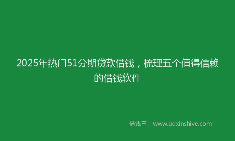 2025年热门51分期贷款借钱，梳理五个值得信赖的借钱软件