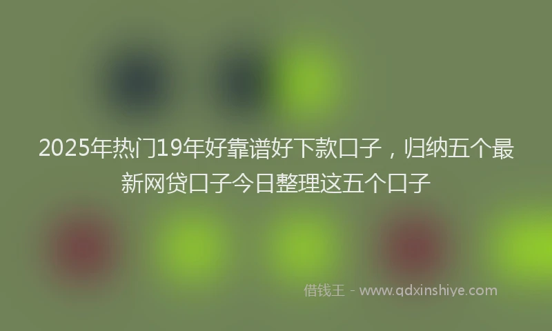 2025年热门19年好靠谱好下款口子，归纳五个最新网贷口子今日整理这五个口子