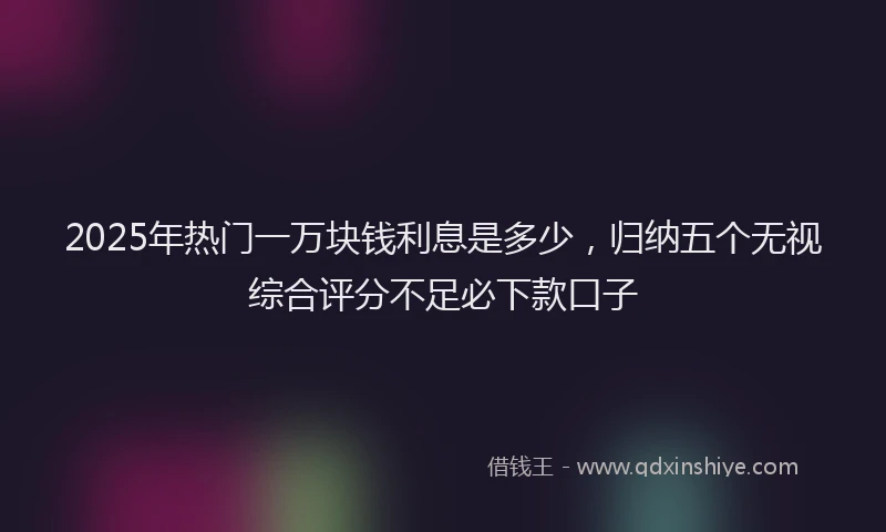 2025年热门一万块钱利息是多少,归纳五个无视综合评分不足必下款口子