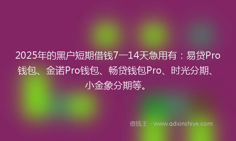2025年的黑户短期借钱7一14天急用有：易贷Pro钱包、金诺Pro钱包、畅贷钱包Pro、时光分期、小金象分期等。