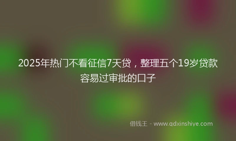2025年热门不看征信7天贷，整理五个19岁贷款容易过审批的口子