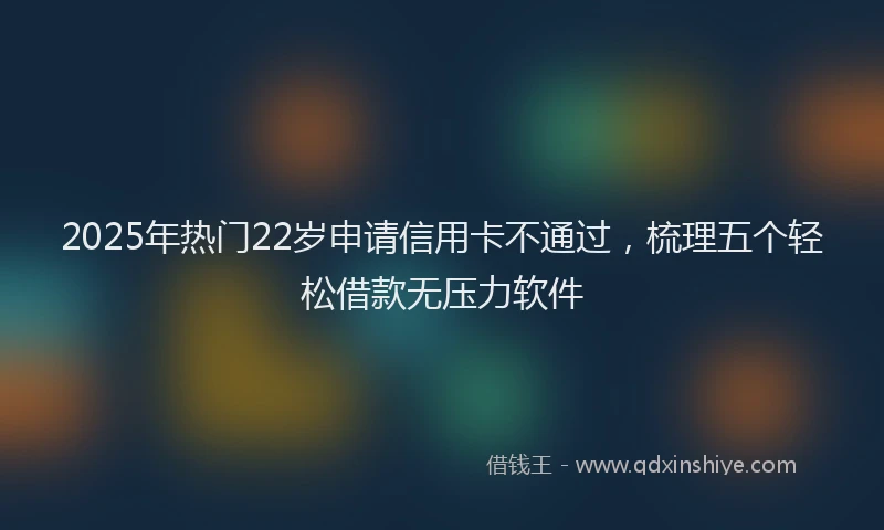 2025年热门22岁申请信用卡不通过，梳理五个轻松借款无压力软件