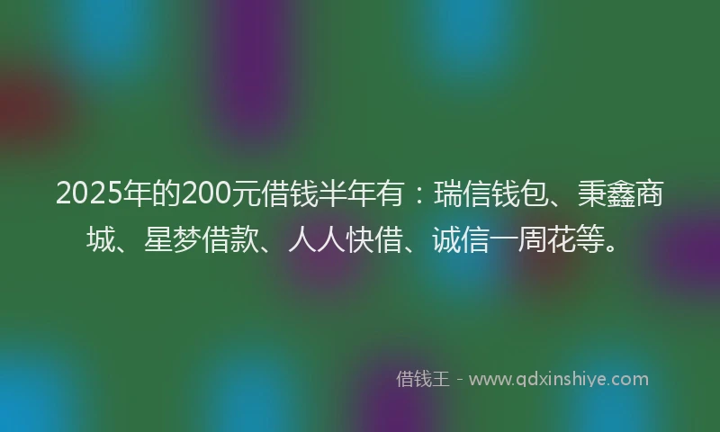 2025年的200元借钱半年有：瑞信钱包、秉鑫商城、星梦借款、人人快借、诚信一周花等。