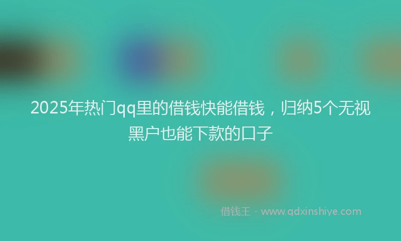2025年热门qq里的借钱快能借钱，归纳5个无视黑户也能下款的口子