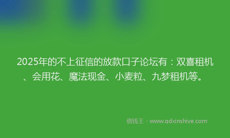 2025年的不上征信的放款口子论坛有：双喜租机、会用花、魔法现金、小麦粒、九梦租机等。