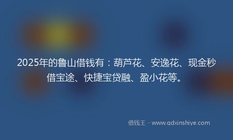 2025年的鲁山借钱有：葫芦花、安逸花、现金秒借宝途、快捷宝贷融、盈小花等。