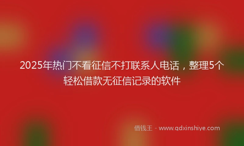 2025年热门不看征信不打联系人电话，整理5个轻松借款无征信记录的软件