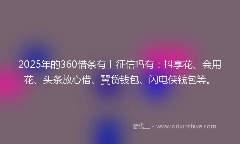 2025年的360借条有上征信吗有：抖享花、会用花、头条放心借、翼贷钱包、闪电侠钱包等。