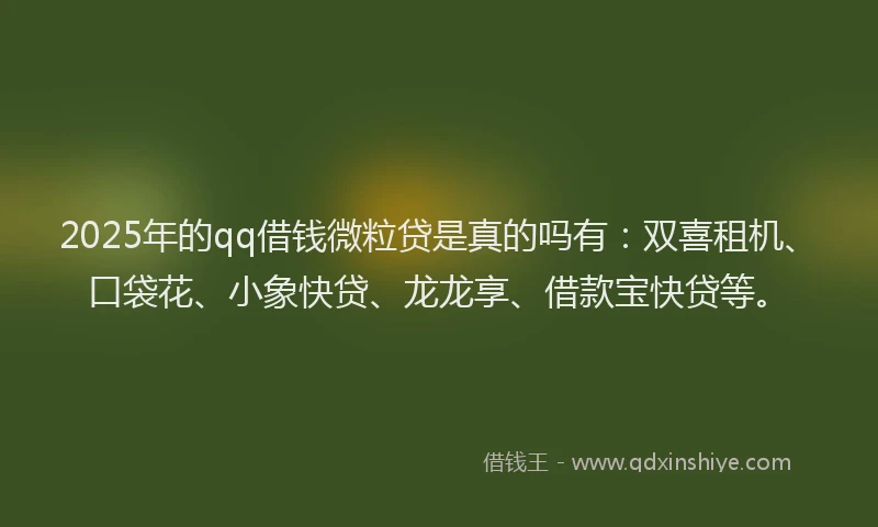 2025年的qq借钱微粒贷是真的吗有：双喜租机、口袋花、小象快贷、龙龙享、借款宝快贷等。