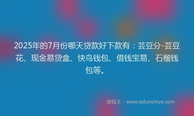 2025年的7月份哪天贷款好下款有：芸豆分-芸豆花、现金易贷盒、快鸟钱包、借钱宝易、石榴钱包等。
