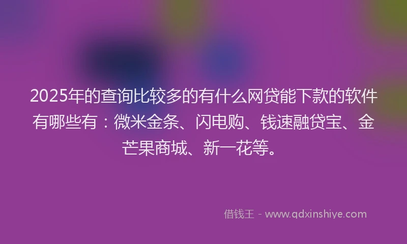 2025年的查询比较多的有什么网贷能下款的软件有哪些有：微米金条、闪电购、钱速融贷宝、金芒果商城、新一花等。