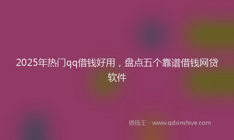2025年热门qq借钱好用，盘点五个靠谱借钱网贷软件