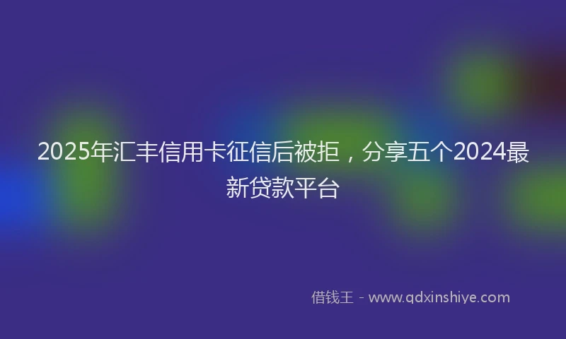 2025年汇丰信用卡征信后被拒，分享五个2024最新贷款平台