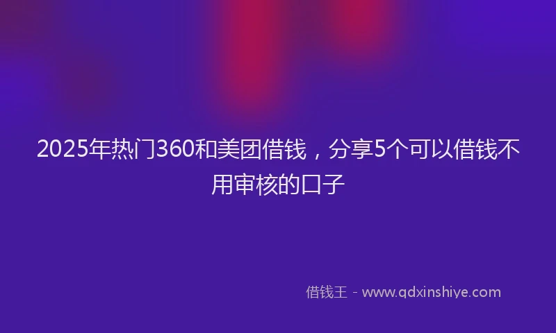 2025年热门360和美团借钱，分享5个可以借钱不用审核的口子
