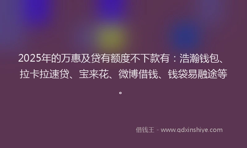 2025年的万惠及贷有额度不下款有：浩瀚钱包、拉卡拉速贷、宝来花、微博借钱、钱袋易融途等。