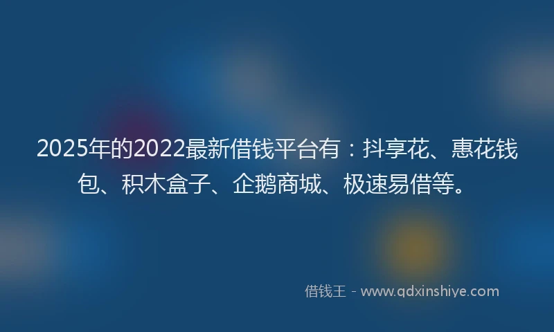 2025年的2022最新借钱平台有：抖享花、惠花钱包、积木盒子、企鹅商城、极速易借等。