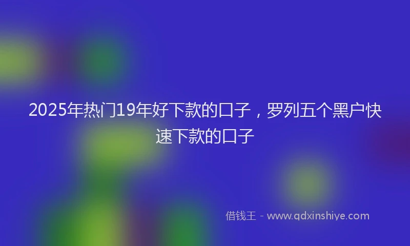 2025年热门19年好下款的口子，罗列五个黑户快速下款的口子