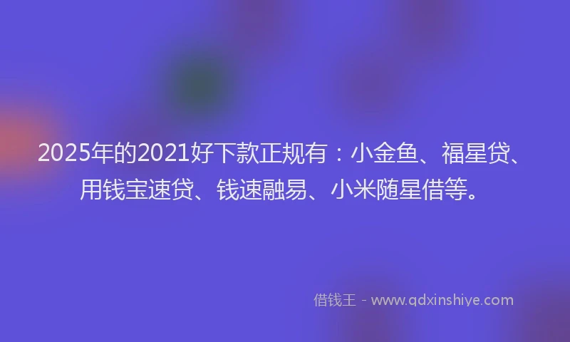 2025年的2021好下款正规有：小金鱼、福星贷、用钱宝速贷、钱速融易、小米随星借等。