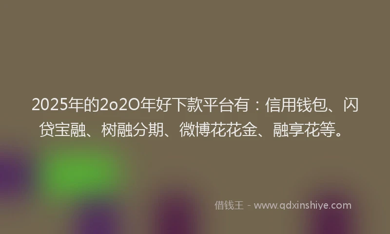 2025年的2o2O年好下款平台有：信用钱包、闪贷宝融、树融分期、微博花花金、融享花等。