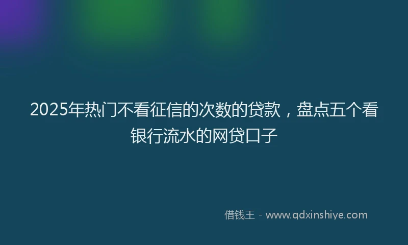 2025年热门不看征信的次数的贷款，盘点五个看银行流水的网贷口子