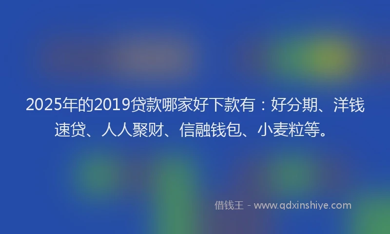 2025年的2019贷款哪家好下款有：好分期、洋钱速贷、人人聚财、信融钱包、小麦粒等。