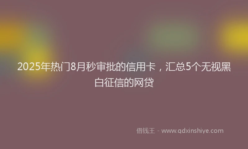 2025年热门8月秒审批的信用卡,汇总5个无视黑白征信的网贷
