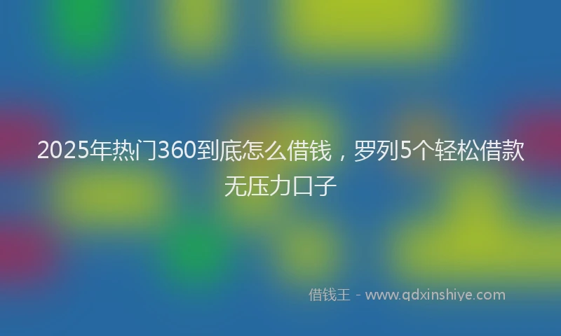2025年热门360到底怎么借钱，罗列5个轻松借款无压力口子