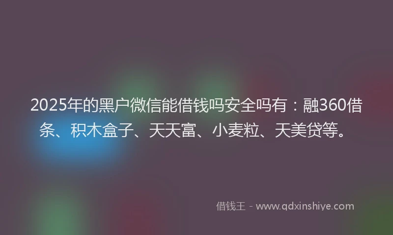 2025年的黑户微信能借钱吗安全吗有：融360借条、积木盒子、天天富、小麦粒、天美贷等。