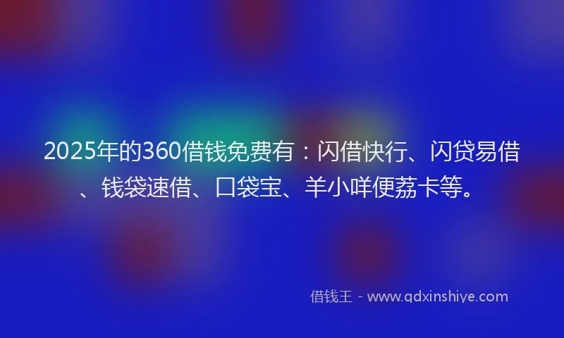 2025年的360借钱免费有：闪借快行、闪贷易借、钱袋速借、口袋宝、羊小咩便荔卡等。