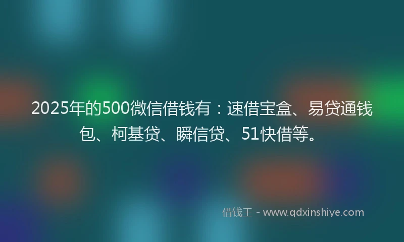 2025年的500微信借钱有：速借宝盒、易贷通钱包、柯基贷、瞬信贷、51快借等。
