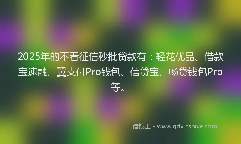 2025年的不看征信秒批贷款有：轻花优品、借款宝速融、翼支付Pro钱包、信贷宝、畅贷钱包Pro等。