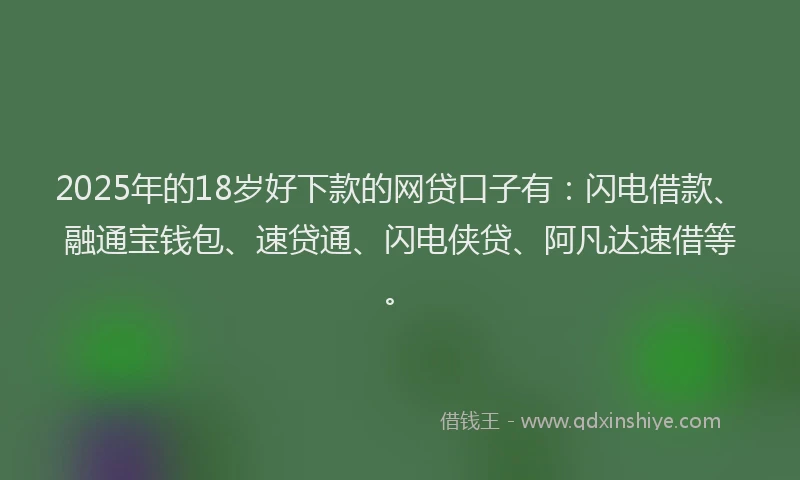 2025年的18岁好下款的网贷口子有：闪电借款、融通宝钱包、速贷通、闪电侠贷、阿凡达速借等。