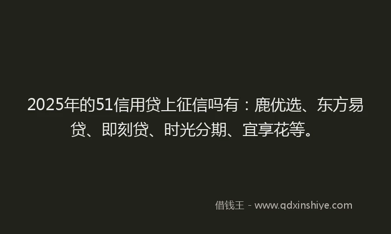 2025年的51信用贷上征信吗有：鹿优选、东方易贷、即刻贷、时光分期、宜享花等。