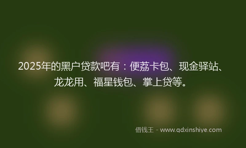 2025年的黑户贷款吧有：便荔卡包、现金驿站、龙龙用、福星钱包、掌上贷等。