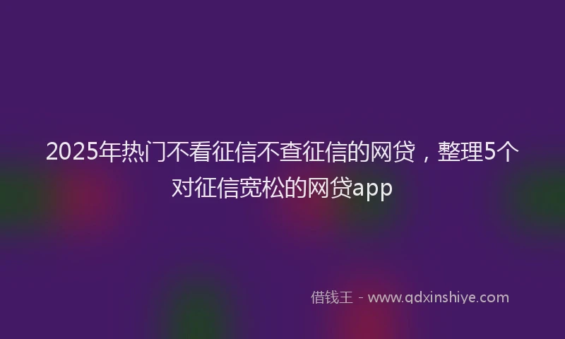 2025年热门不看征信不查征信的网贷，整理5个对征信宽松的网贷app
