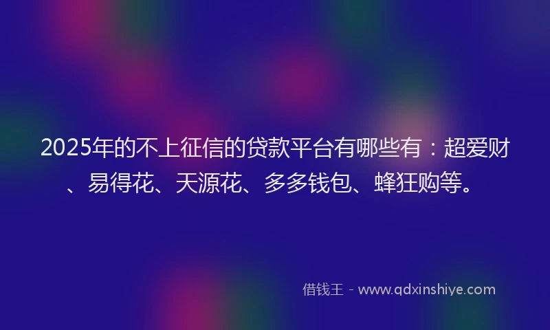 2025年的不上征信的贷款平台有哪些有：超爱财、易得花、天源花、多多钱包、蜂狂购等。