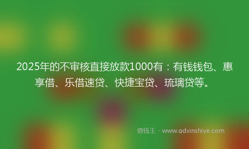 2025年的不审核直接放款1000有：有钱钱包、惠享借、乐借速贷、快捷宝贷、琉璃贷等。