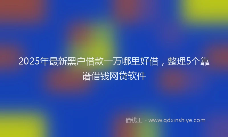 2025年最新黑户借款一万哪里好借，整理5个靠谱借钱网贷软件