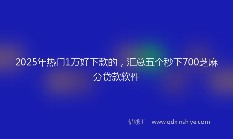 2025年热门1万好下款的，汇总五个秒下700芝麻分贷款软件