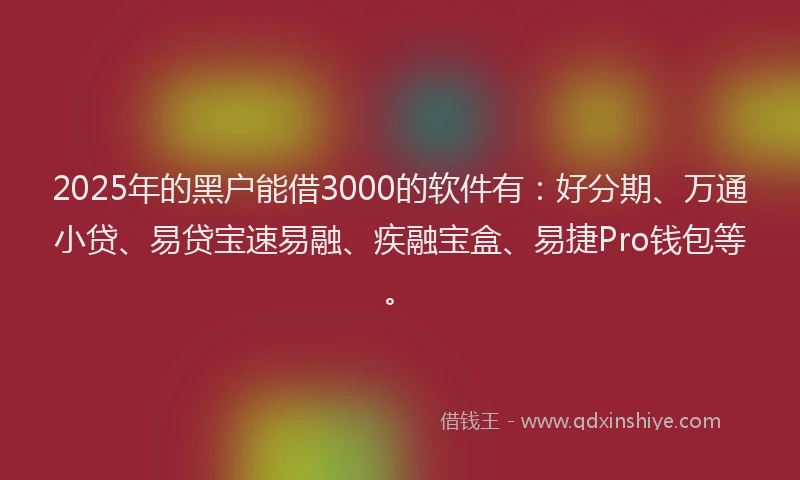 2025年的黑户能借3000的软件有：好分期、万通小贷、易贷宝速易融、疾融宝盒、易捷Pro钱包等。