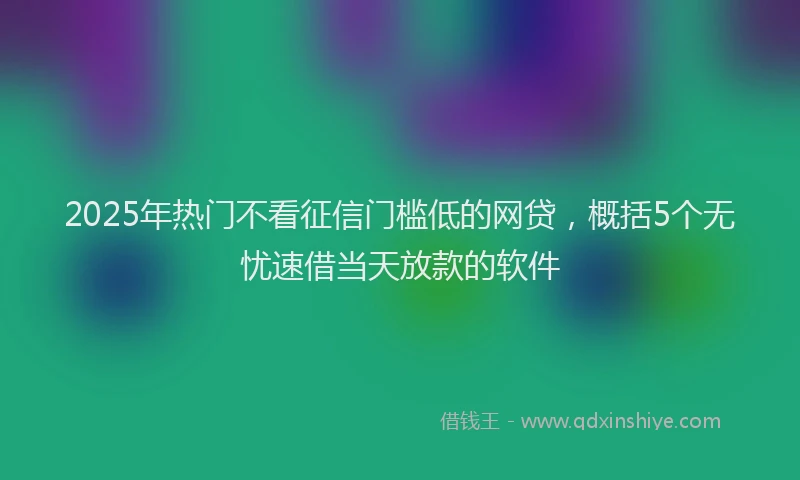 2025年热门不看征信门槛低的网贷，概括5个无忧速借当天放款的软件