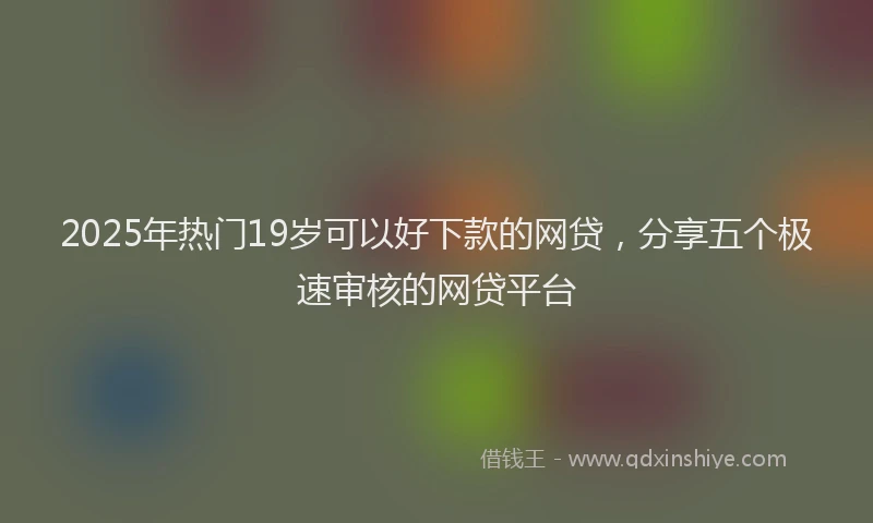 2025年热门19岁可以好下款的网贷，分享五个极速审核的网贷平台