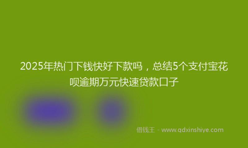 2025年热门下钱快好下款吗，总结5个支付宝花呗逾期万元快速贷款口子